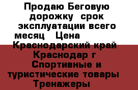 Продаю Беговую дорожку, срок эксплуатации всего месяц › Цена ­ 60 000 - Краснодарский край, Краснодар г. Спортивные и туристические товары » Тренажеры   